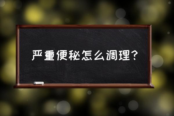 严重便秘怎么调理啊 严重便秘怎么调理？