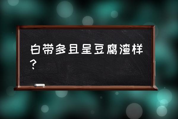 白带特别多像豆腐渣 白带多且呈豆腐渣样？