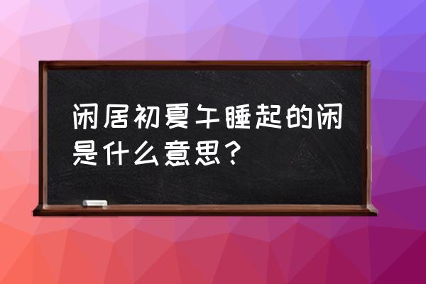 闲居初夏午睡起中的闲 闲居初夏午睡起的闲是什么意思？