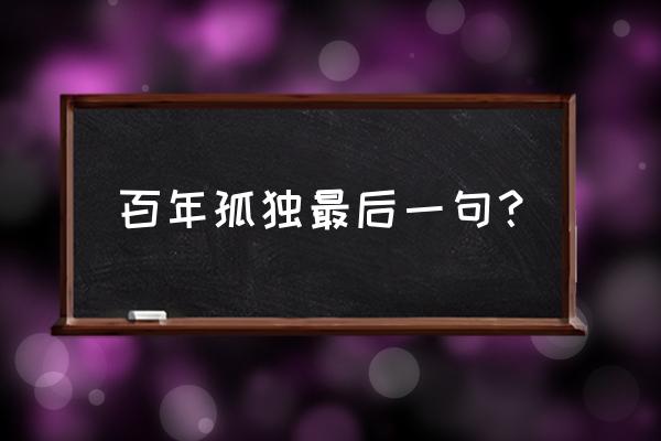 百年孤独最后一句话 百年孤独最后一句？