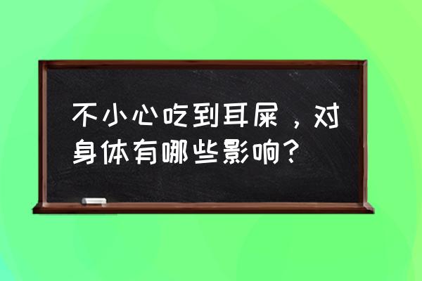 耳屎是否有毒 不小心吃到耳屎，对身体有哪些影响？