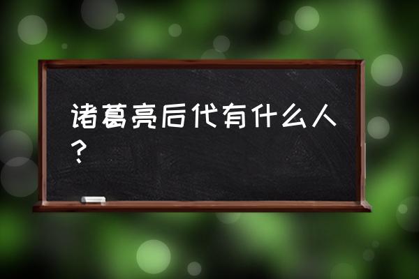 诸葛亮现存后人 诸葛亮后代有什么人？