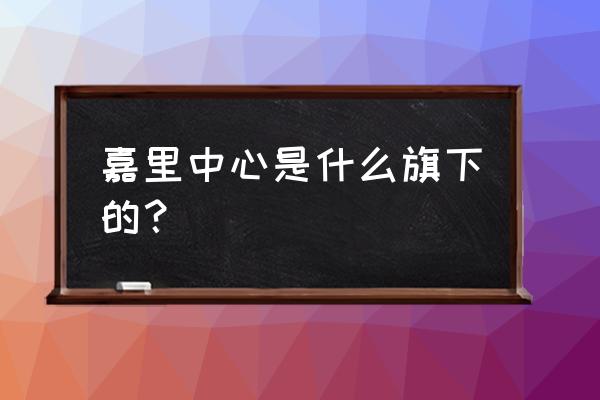 嘉里中心是谁的 嘉里中心是什么旗下的？