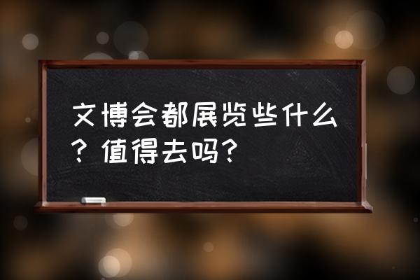 深圳市文博会2020年度 文博会都展览些什么？值得去吗？