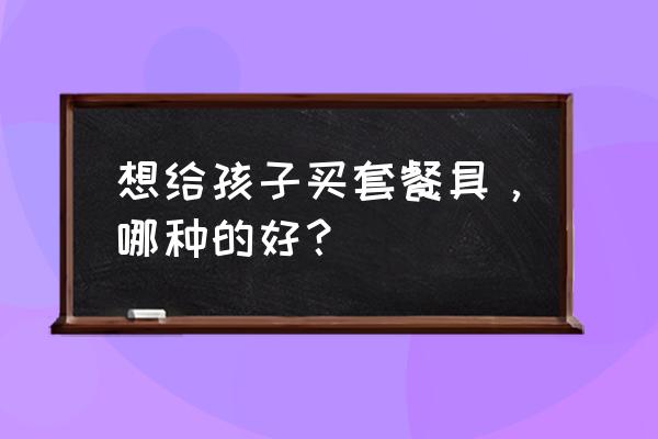 儿童套餐餐具 想给孩子买套餐具，哪种的好？