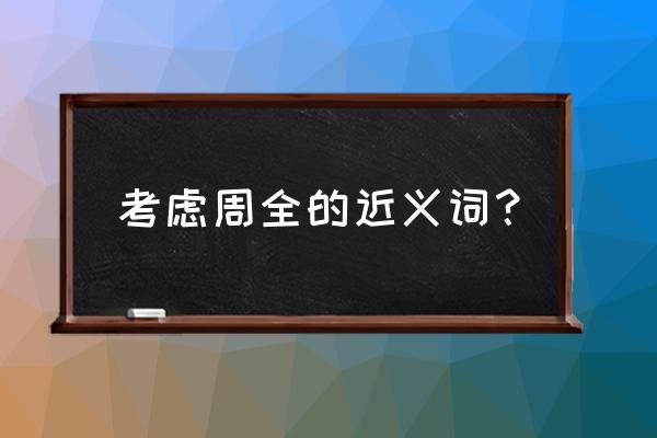 考虑周全还可以怎么表达 考虑周全的近义词？