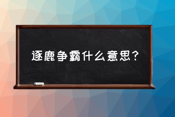 逐鹿之诸侯争霸 逐鹿争霸什么意思？