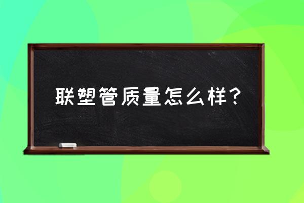 联塑管业质量怎么样 联塑管质量怎么样？