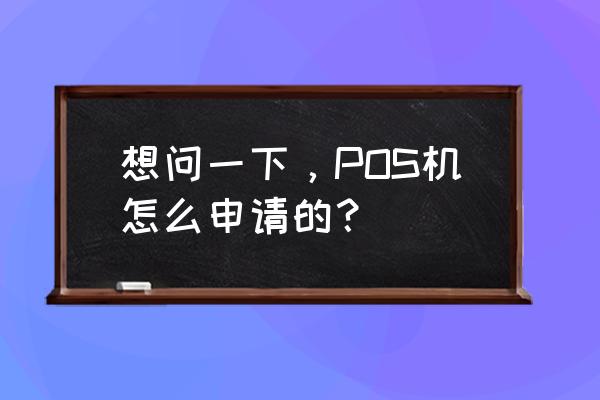 郑州上门办理pos机 想问一下，POS机怎么申请的？