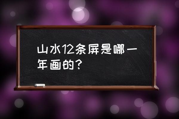 山水十二条屏现在在哪 山水12条屏是哪一年画的？