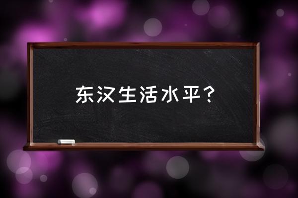 东汉悠闲生活 东汉生活水平？