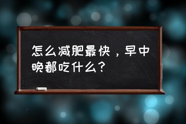 每天吃什么能减肥最快 怎么减肥最快，早中晚都吃什么？