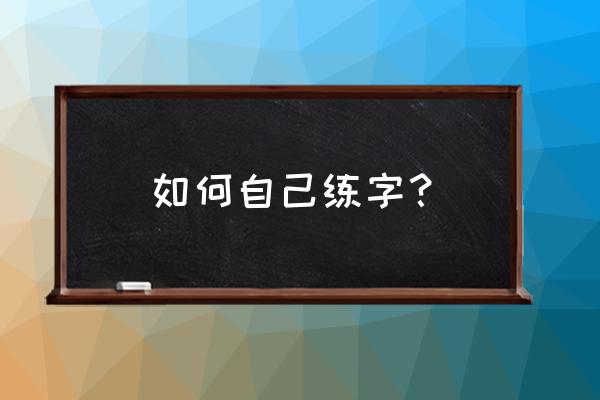 自己怎么练字 如何自己练字？