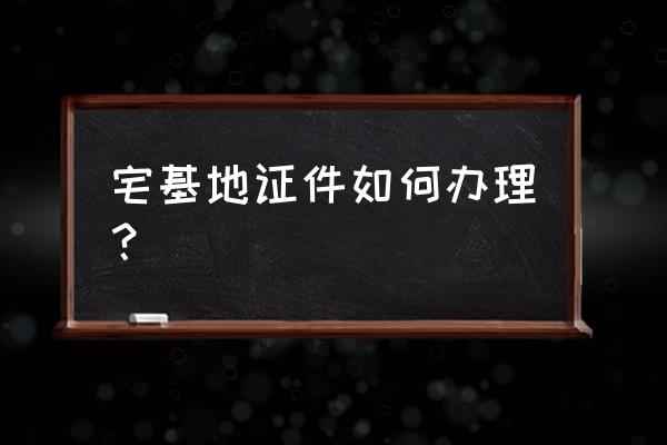 宅基地证怎么办理流程 宅基地证件如何办理？