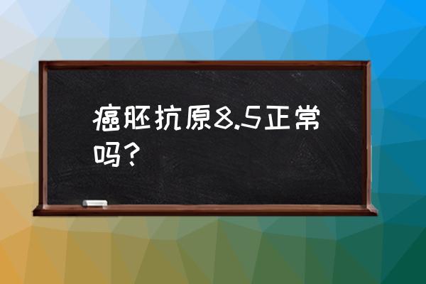 癌胚抗原定量 8.66 癌胚抗原8.5正常吗？