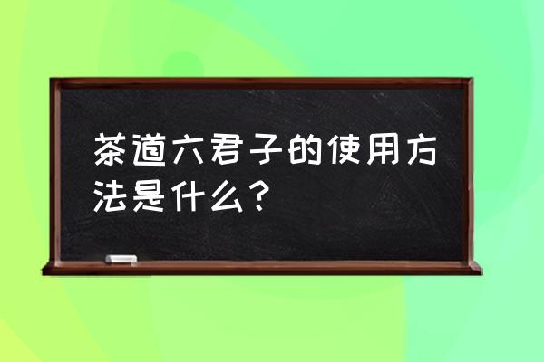 茶道六君子的作用 茶道六君子的使用方法是什么？