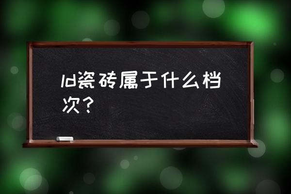 ld瓷砖好不好 ld瓷砖属于什么档次？