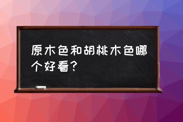 什么叫原木色家具 原木色和胡桃木色哪个好看？