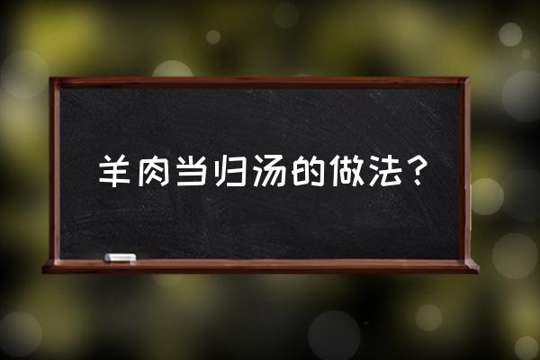 当归羊肉汤适合哪些人 羊肉当归汤的做法？