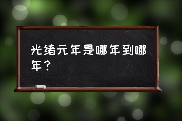 光绪元年是公元多少年 光绪元年是哪年到哪年？