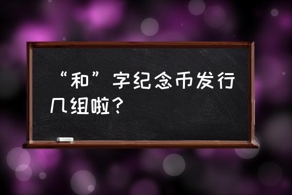 带和字的纪念币 “和”字纪念币发行几组啦？