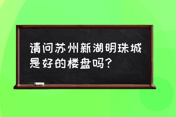 新湖明珠城一期 请问苏州新湖明珠城是好的楼盘吗？