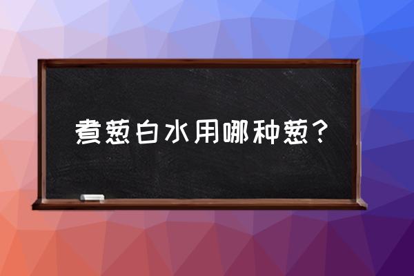 烧葱白有什么作用 煮葱白水用哪种葱？