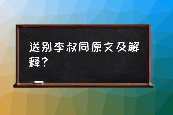 送别李叔同原文 送别李叔同原文及解释？