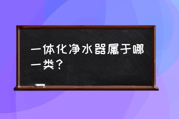 一体化净水器的作用 一体化净水器属于哪一类？