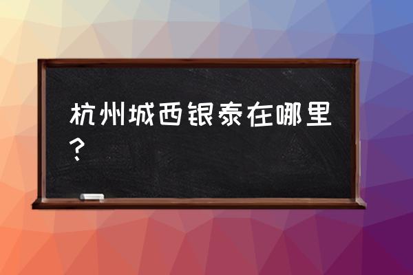 杭州银泰城在哪里 杭州城西银泰在哪里？