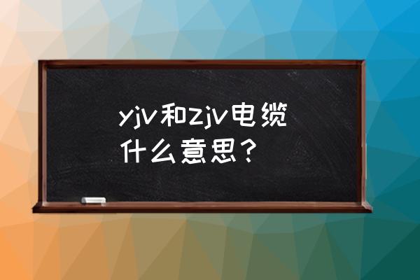 yjv电缆简介 yjv和zjv电缆什么意思？