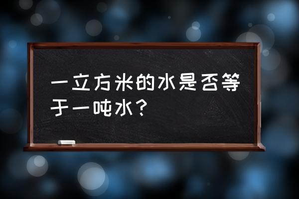 一吨水和一立方米水一样吗 一立方米的水是否等于一吨水？