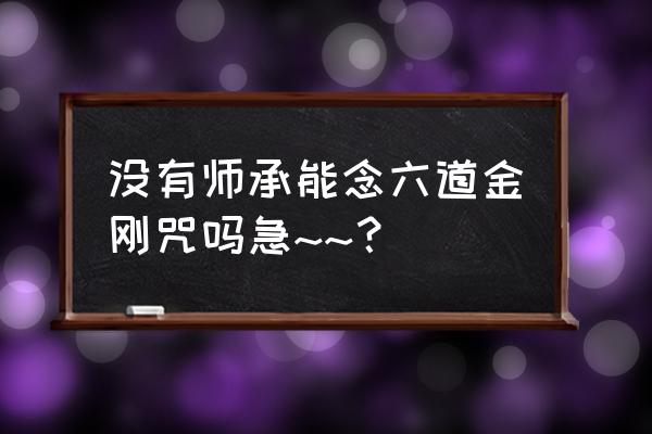 六道金刚咒出自哪部经典 没有师承能念六道金刚咒吗急~~？