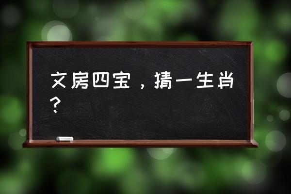 文房四宝指什么生肖 文房四宝，猜一生肖？