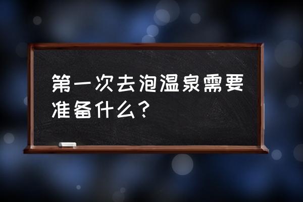 第一次泡温泉需要带什么 第一次去泡温泉需要准备什么？