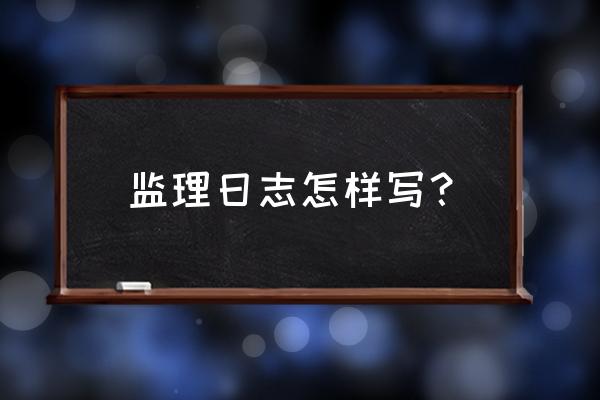 监理日志里监理情况怎么写 监理日志怎样写？