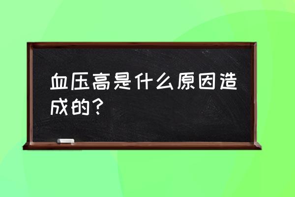 请问血压高是什么引起的 血压高是什么原因造成的？