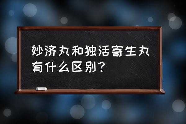 独活寄生丸配方方解 妙济丸和独活寄生丸有什么区别？