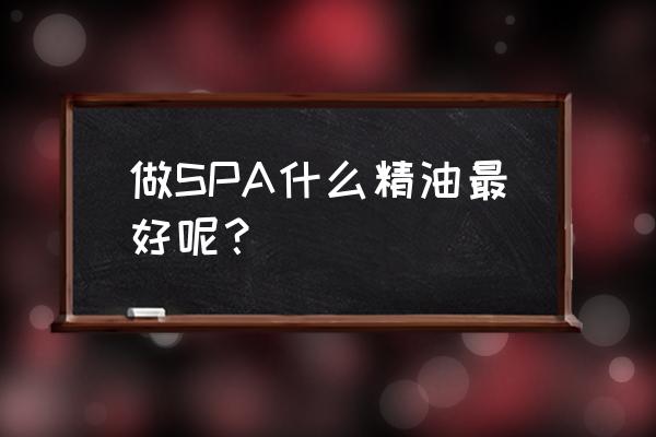 精油spa一般用什么精油 做SPA什么精油最好呢？