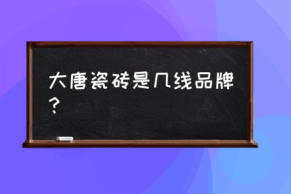 大唐合盛是几线品牌 大唐瓷砖是几线品牌？