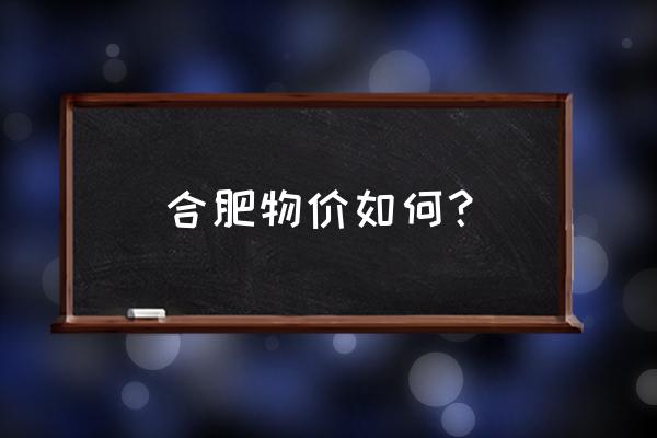 合肥物价查询 合肥物价如何？