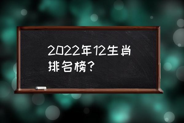 明年运势2022 2022年12生肖排名榜？