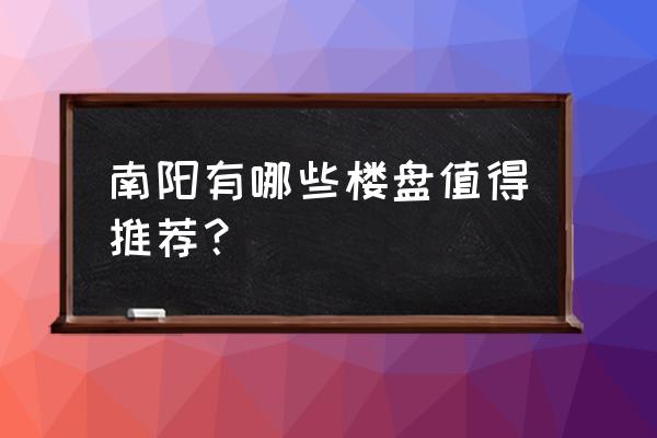 南阳市2020开盘小区 南阳有哪些楼盘值得推荐？