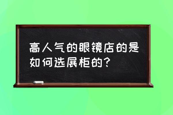 眼镜店展柜货架 高人气的眼镜店的是如何选展柜的？