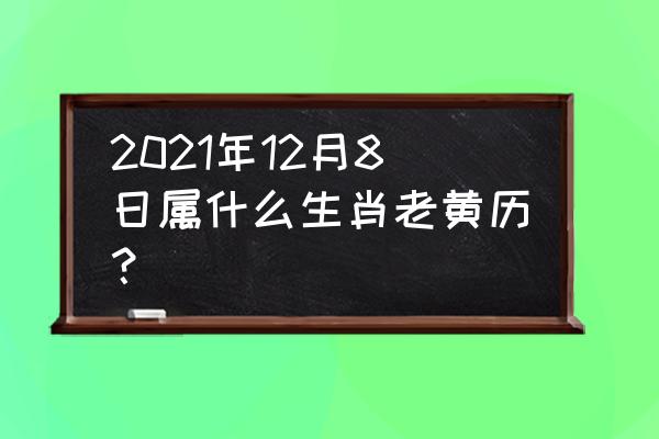 今日干支老黄历查询 2021年12月8日属什么生肖老黄历？