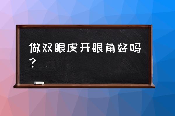 割双眼皮要开眼角吗 做双眼皮开眼角好吗？