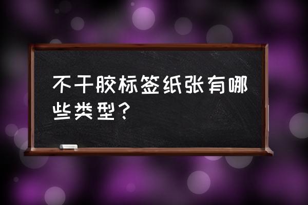 不干胶标签纸种类 不干胶标签纸张有哪些类型？