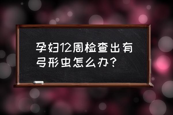 弓形抗体是什么意思 孕妇12周检查出有弓形虫怎么办？