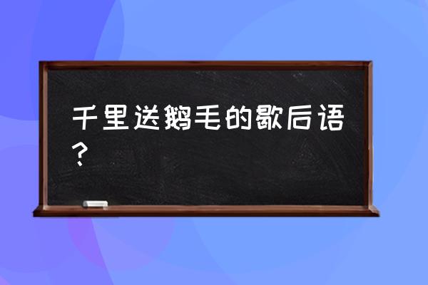 千里送鹅毛接谚语 千里送鹅毛的歇后语？