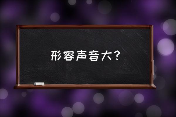 形容声音很大 形容声音大？